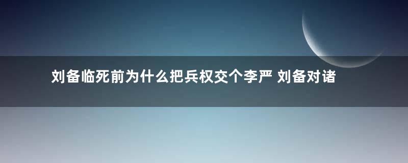 刘备临死前为什么把兵权交个李严 刘备对诸葛亮很不放心吗